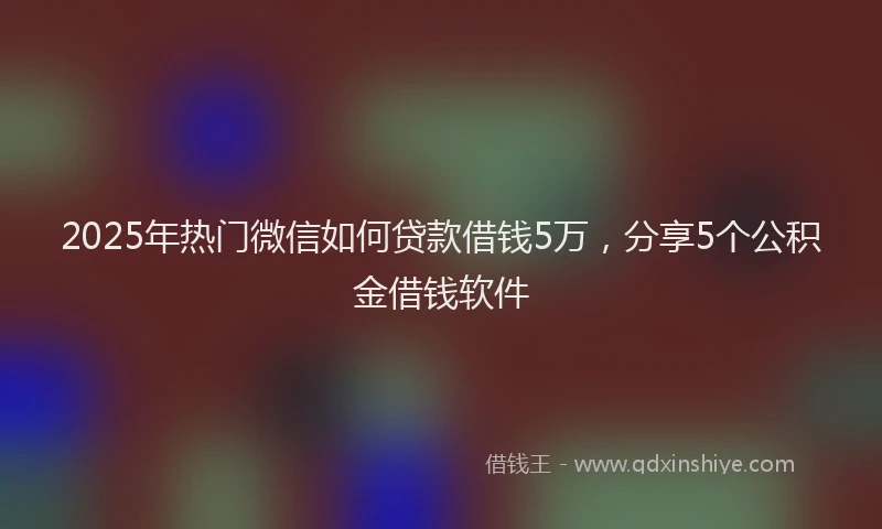 2025年热门微信如何贷款借钱5万，分享5个公积金借钱软件