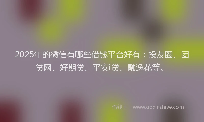 2025年的微信有哪些借钱平台好有：投友圈、团贷网、好期贷、平安i贷、融逸花等。