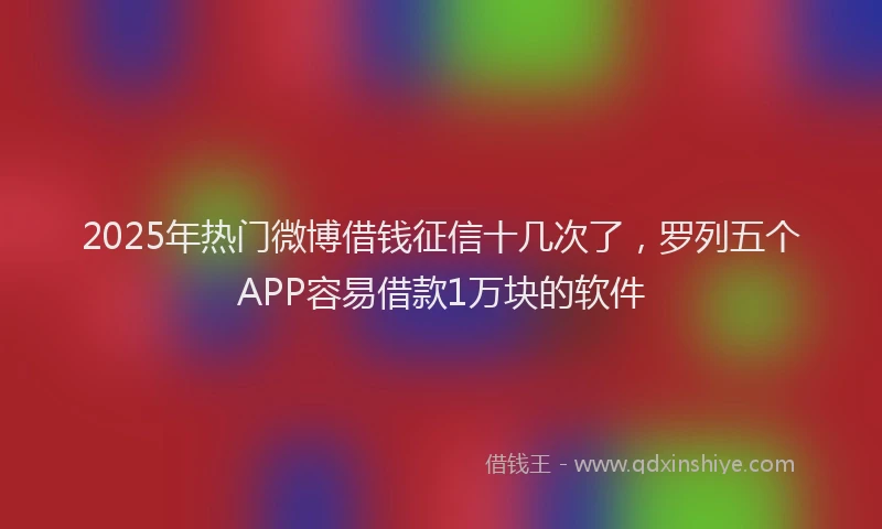 2025年热门微博借钱征信十几次了，罗列五个APP容易借款1万块的软件