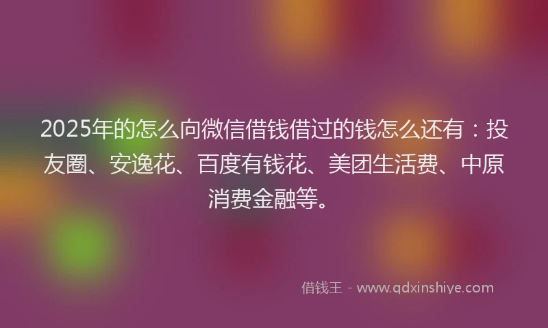2025年的怎么向微信借钱借过的钱怎么还有：投友圈、安逸花、百度有钱花、美团生活费、中原消费金融等。