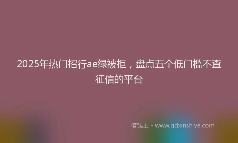 2025年热门招行ae绿被拒，盘点五个低门槛不查征信的平台