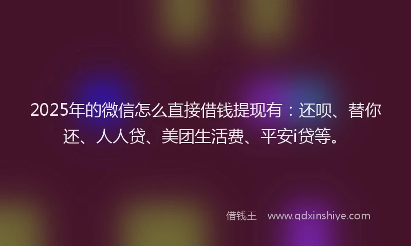 2025年的微信怎么直接借钱提现有：还呗、替你还、人人贷、美团生活费、平安i贷等。