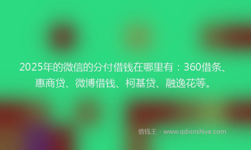 2025年的微信的分付借钱在哪里有：360借条、惠商贷、微博借钱、柯基贷、融逸花等。
