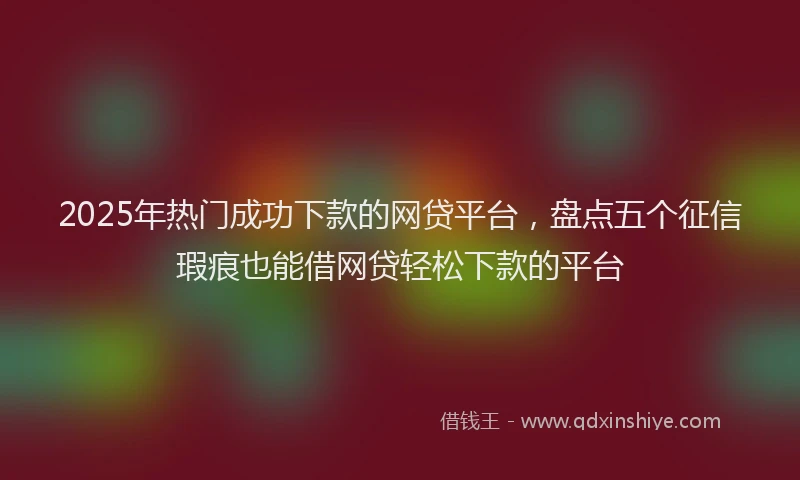 2025年热门成功下款的网贷平台，盘点五个征信瑕疵也能借网贷轻松下款的平台