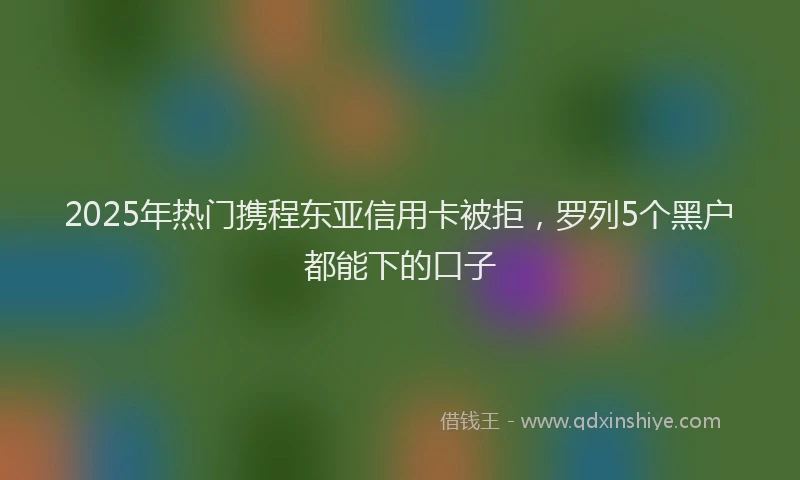 2025年热门携程东亚信用卡被拒，罗列5个黑户都能下的口子