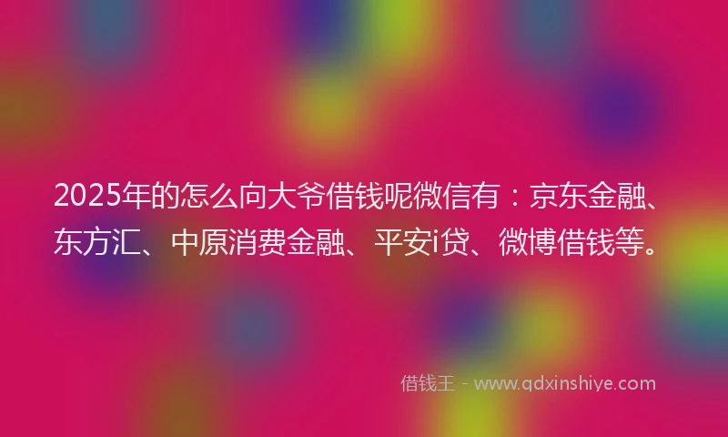 2025年的怎么向大爷借钱呢微信有：京东金融、东方汇、中原消费金融、平安i贷、微博借钱等。
