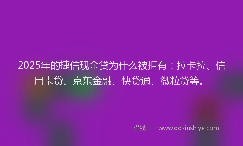 2025年的捷信现金贷为什么被拒有：拉卡拉、信用卡贷、京东金融、快贷通、微粒贷等。