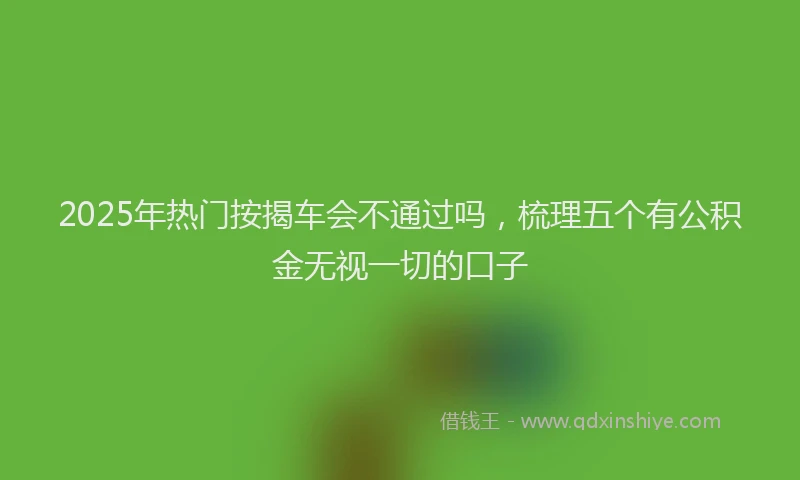 2025年热门按揭车会不通过吗，梳理五个有公积金无视一切的口子