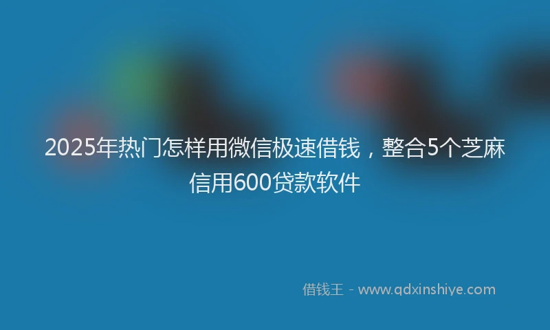 2025年热门怎样用微信极速借钱，整合5个芝麻信用600贷款软件