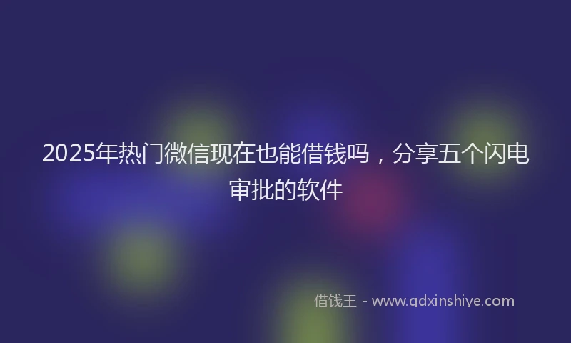 2025年热门微信现在也能借钱吗，分享五个闪电审批的软件