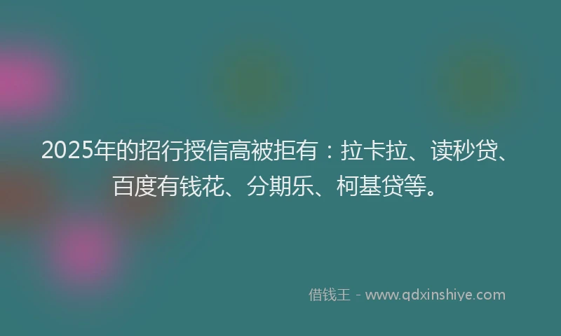 2025年的招行授信高被拒有：拉卡拉、读秒贷、百度有钱花、分期乐、柯基贷等。
