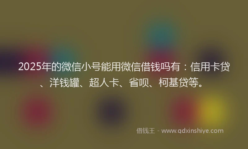 2025年的微信小号能用微信借钱吗有：信用卡贷、洋钱罐、超人卡、省呗、柯基贷等。