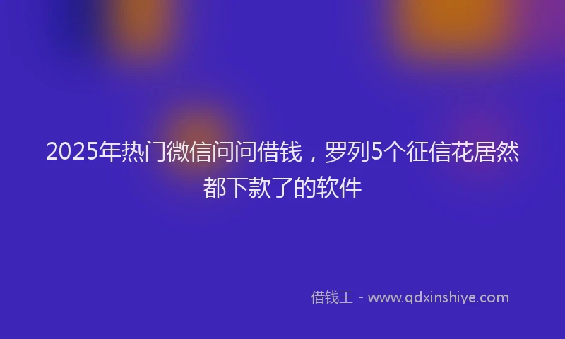 2025年热门微信问问借钱，罗列5个征信花居然都下款了的软件