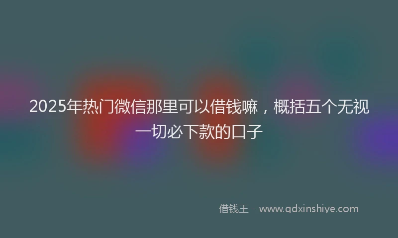 2025年热门微信那里可以借钱嘛，概括五个无视一切必下款的口子