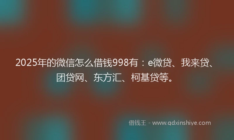 2025年的微信怎么借钱998有：e微贷、我来贷、团贷网、东方汇、柯基贷等。