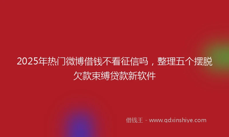 2025年热门微博借钱不看征信吗，整理五个摆脱欠款束缚贷款新软件