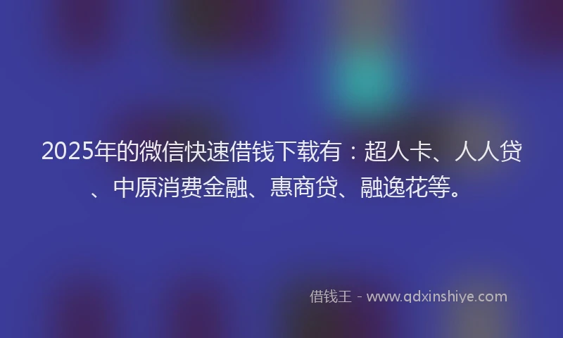 2025年的微信快速借钱下载有：超人卡、人人贷、中原消费金融、惠商贷、融逸花等。