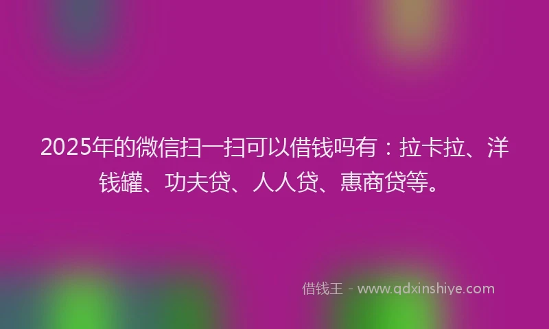 2025年的微信扫一扫可以借钱吗有：拉卡拉、洋钱罐、功夫贷、人人贷、惠商贷等。