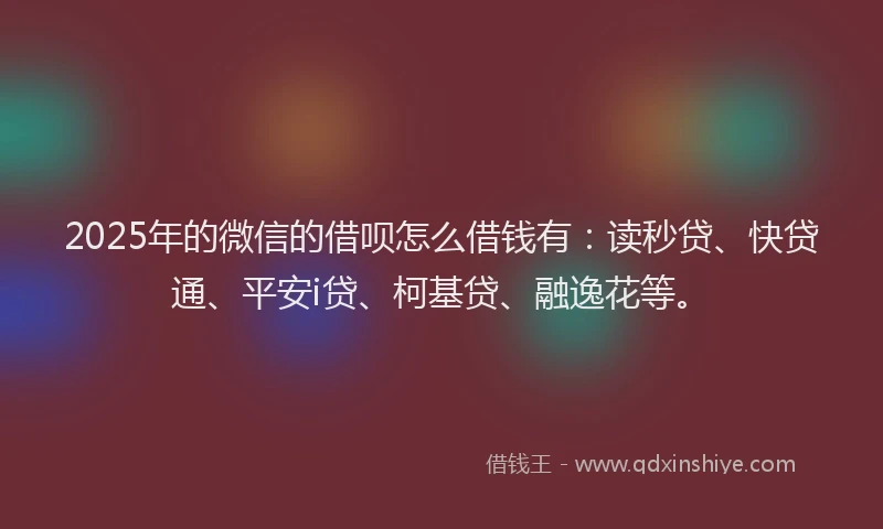 2025年的微信的借呗怎么借钱有：读秒贷、快贷通、平安i贷、柯基贷、融逸花等。