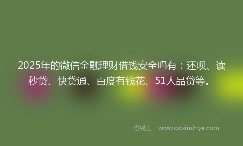 2025年的微信金融理财借钱安全吗有：还呗、读秒贷、快贷通、百度有钱花、51人品贷等。