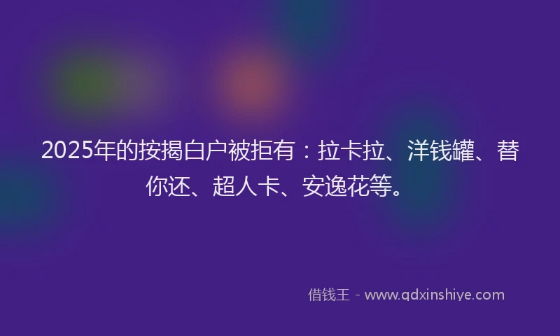 2025年的按揭白户被拒有：拉卡拉、洋钱罐、替你还、超人卡、安逸花等。