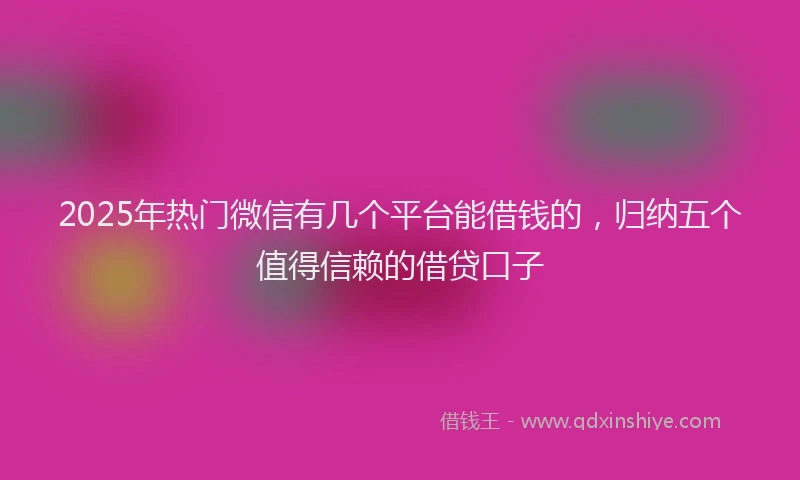 2025年热门微信有几个平台能借钱的，归纳五个值得信赖的借贷口子