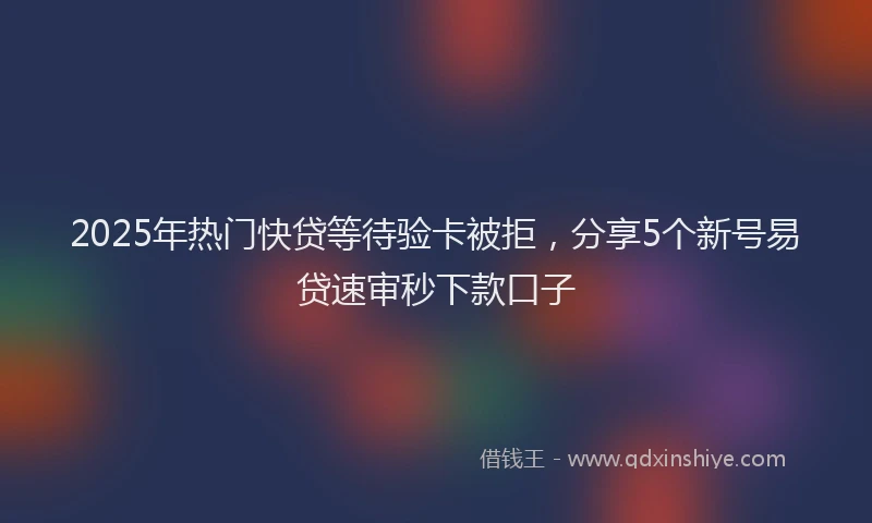 2025年热门快贷等待验卡被拒，分享5个新号易贷速审秒下款口子