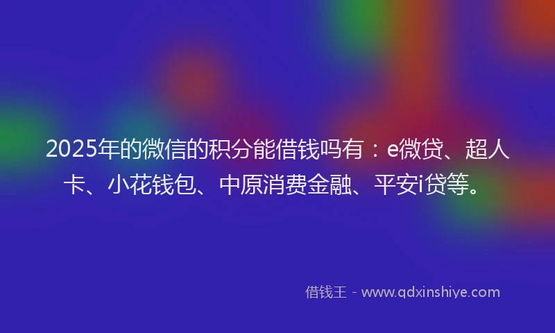 2025年的微信的积分能借钱吗有：e微贷、超人卡、小花钱包、中原消费金融、平安i贷等。