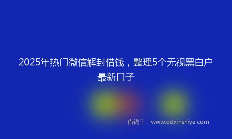 2025年热门微信解封借钱，整理5个无视黑白户最新口子