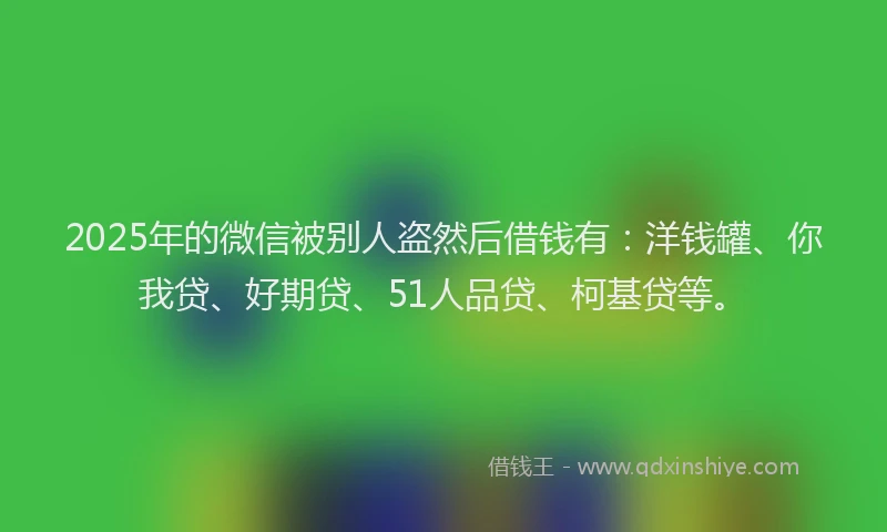 2025年的微信被别人盗然后借钱有：洋钱罐、你我贷、好期贷、51人品贷、柯基贷等。