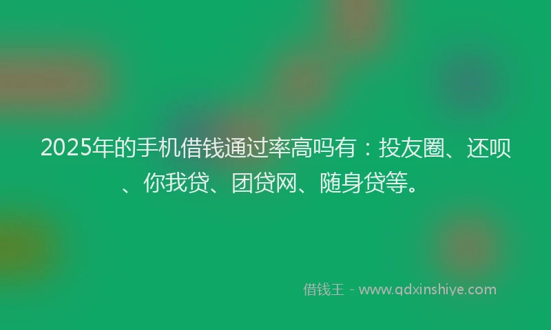 2025年的手机借钱通过率高吗有：投友圈、还呗、你我贷、团贷网、随身贷等。