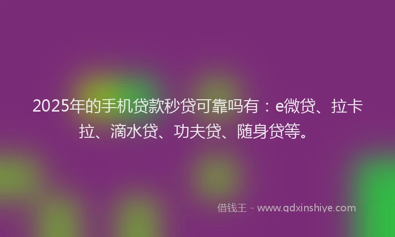 2025年的手机贷款秒贷可靠吗有：e微贷、拉卡拉、滴水贷、功夫贷、随身贷等。