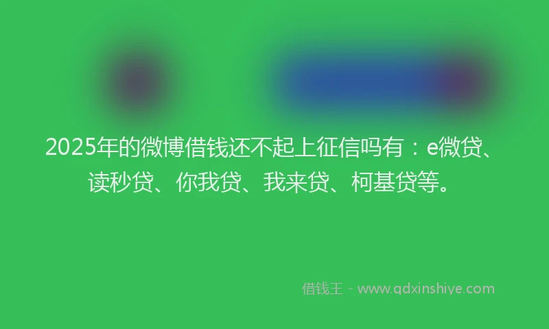 2025年的微博借钱还不起上征信吗有：e微贷、读秒贷、你我贷、我来贷、柯基贷等。