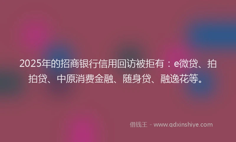 2025年的招商银行信用回访被拒有：e微贷、拍拍贷、中原消费金融、随身贷、融逸花等。