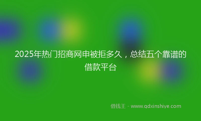2025年热门招商网申被拒多久，总结五个靠谱的借款平台