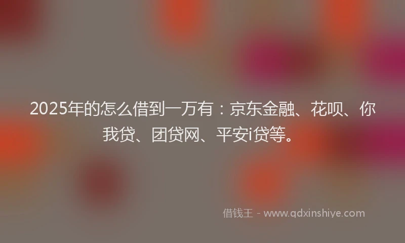 2025年的怎么借到一万有：京东金融、花呗、你我贷、团贷网、平安i贷等。