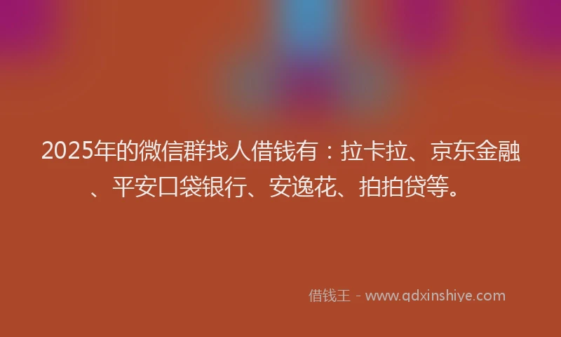 2025年的微信群找人借钱有：拉卡拉、京东金融、平安口袋银行、安逸花、拍拍贷等。
