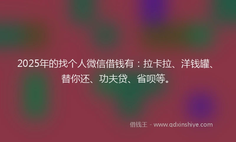 2025年的找个人微信借钱有：拉卡拉、洋钱罐、替你还、功夫贷、省呗等。
