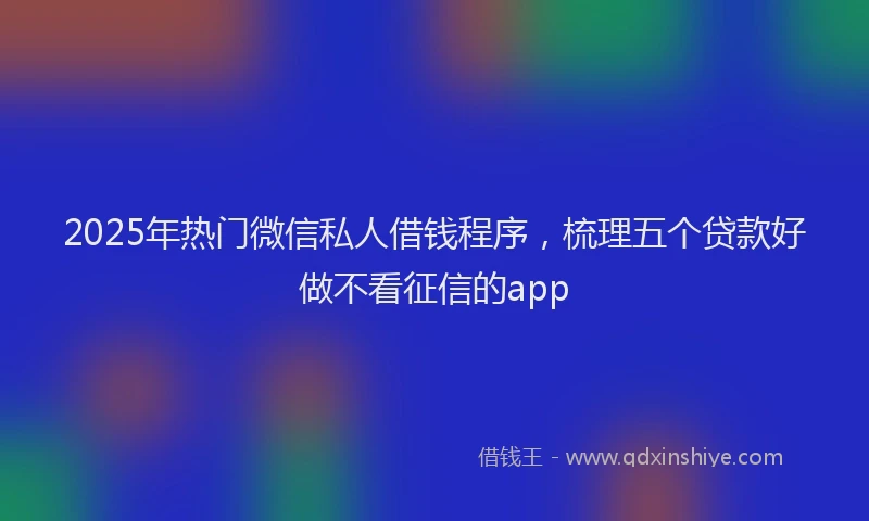 2025年热门微信私人借钱程序，梳理五个贷款好做不看征信的app