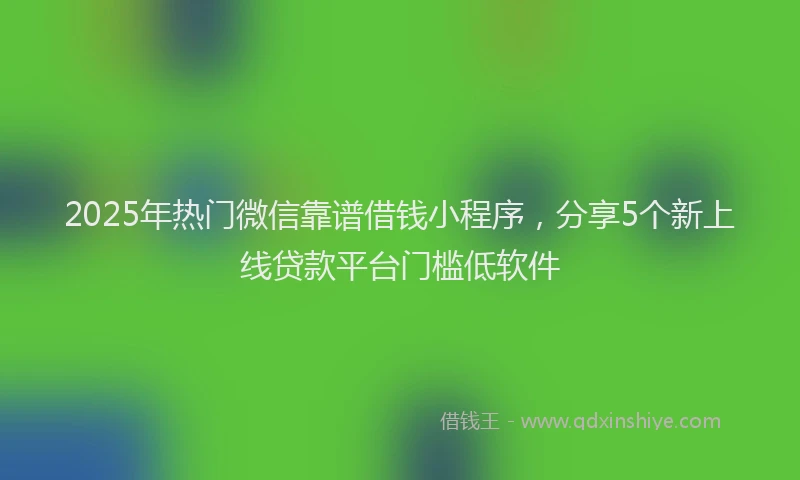 2025年热门微信靠谱借钱小程序，分享5个新上线贷款平台门槛低软件