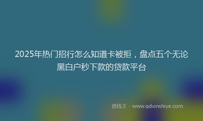 2025年热门招行怎么知道卡被拒，盘点五个无论黑白户秒下款的贷款平台