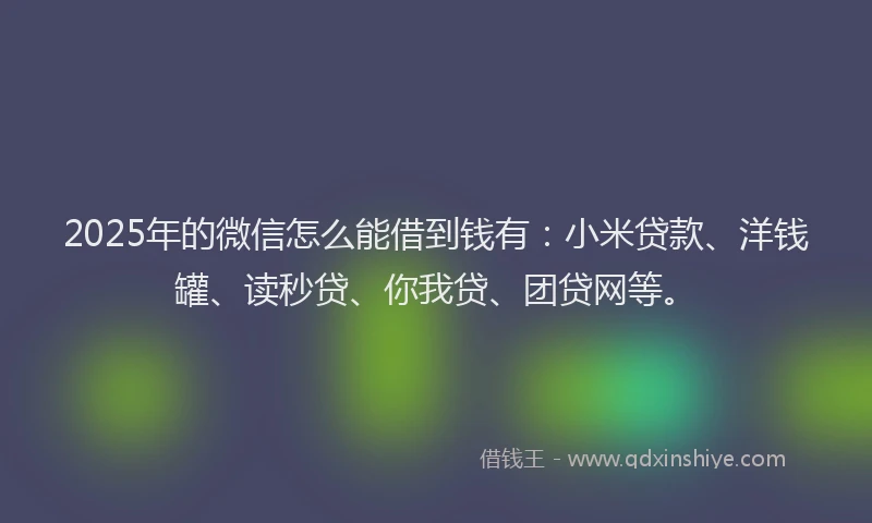 2025年的微信怎么能借到钱有：小米贷款、洋钱罐、读秒贷、你我贷、团贷网等。