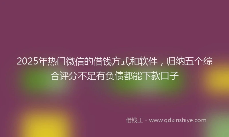 2025年热门微信的借钱方式和软件，归纳五个综合评分不足有负债都能下款口子