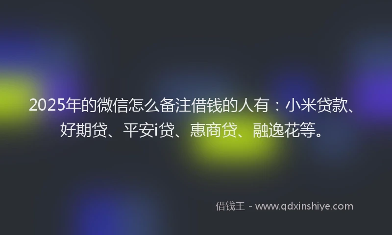 2025年的微信怎么备注借钱的人有：小米贷款、好期贷、平安i贷、惠商贷、融逸花等。