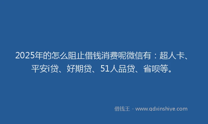 2025年的怎么阻止借钱消费呢微信有：超人卡、平安i贷、好期贷、51人品贷、省呗等。