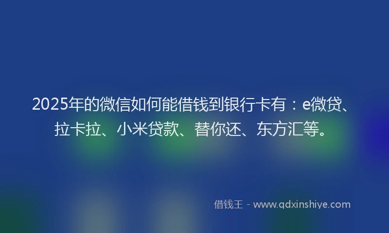 2025年的微信如何能借钱到银行卡有：e微贷、拉卡拉、小米贷款、替你还、东方汇等。