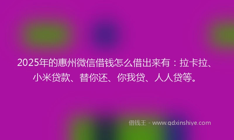 2025年的惠州微信借钱怎么借出来有：拉卡拉、小米贷款、替你还、你我贷、人人贷等。
