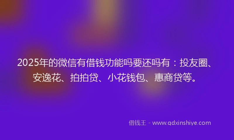 2025年的微信有借钱功能吗要还吗有：投友圈、安逸花、拍拍贷、小花钱包、惠商贷等。