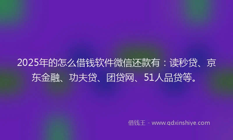 2025年的怎么借钱软件微信还款有：读秒贷、京东金融、功夫贷、团贷网、51人品贷等。