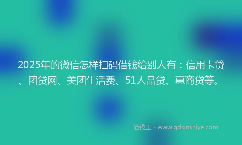 2025年的微信怎样扫码借钱给别人有：信用卡贷、团贷网、美团生活费、51人品贷、惠商贷等。